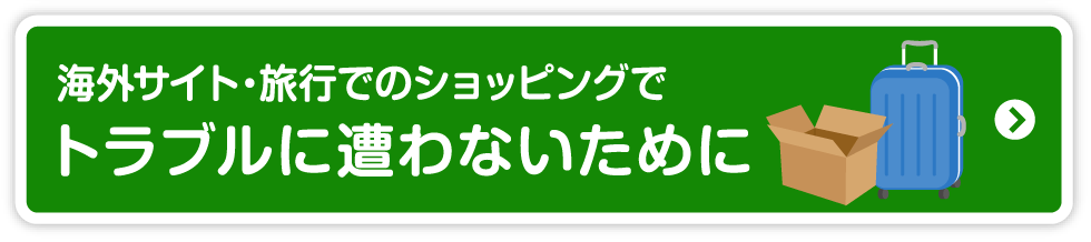 海外サイト・旅行でのショッピングでトラブルに遭わないためにのページへ