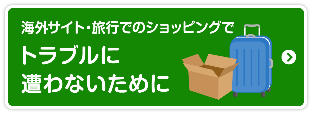 海外サイト・旅行でのショッピングでトラブルに遭わないためにのページへ